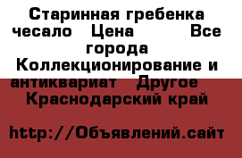 Старинная гребенка чесало › Цена ­ 350 - Все города Коллекционирование и антиквариат » Другое   . Краснодарский край